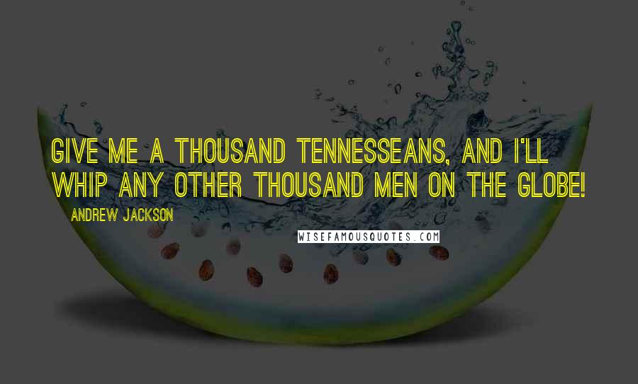 Andrew Jackson Quotes: Give me a thousand Tennesseans, and I'll whip any other thousand men on the globe!