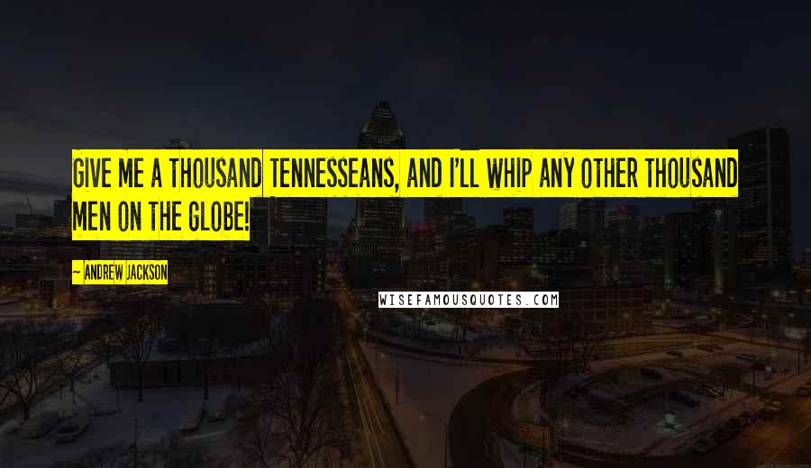 Andrew Jackson Quotes: Give me a thousand Tennesseans, and I'll whip any other thousand men on the globe!