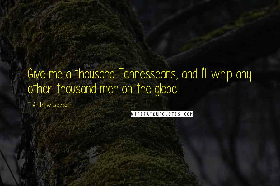 Andrew Jackson Quotes: Give me a thousand Tennesseans, and I'll whip any other thousand men on the globe!