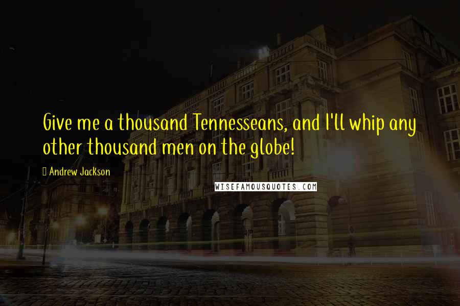 Andrew Jackson Quotes: Give me a thousand Tennesseans, and I'll whip any other thousand men on the globe!