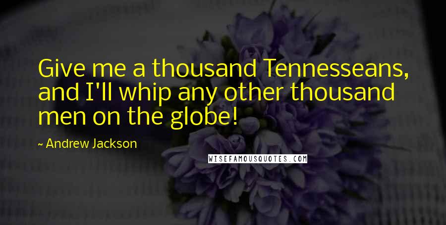 Andrew Jackson Quotes: Give me a thousand Tennesseans, and I'll whip any other thousand men on the globe!