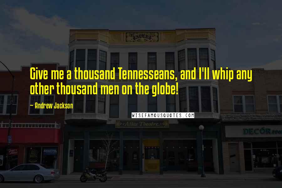 Andrew Jackson Quotes: Give me a thousand Tennesseans, and I'll whip any other thousand men on the globe!