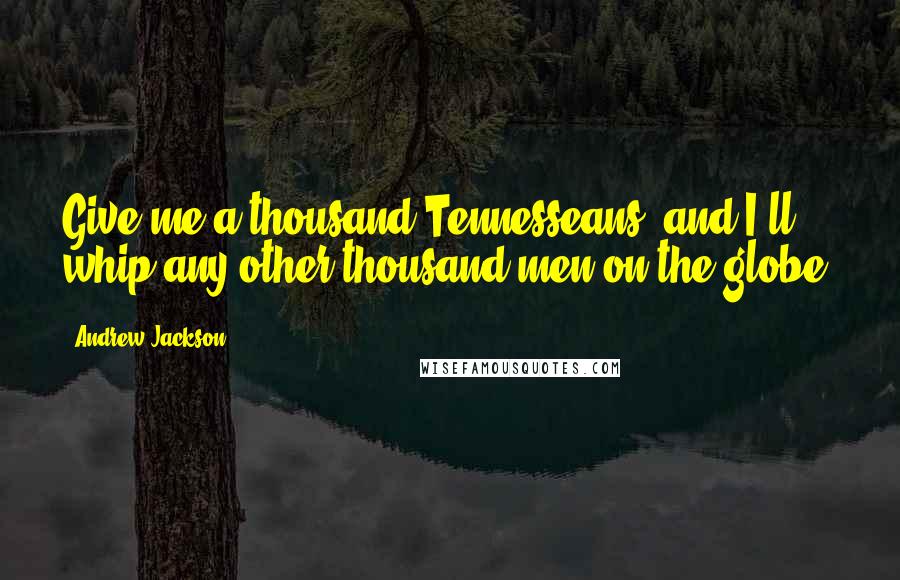 Andrew Jackson Quotes: Give me a thousand Tennesseans, and I'll whip any other thousand men on the globe!