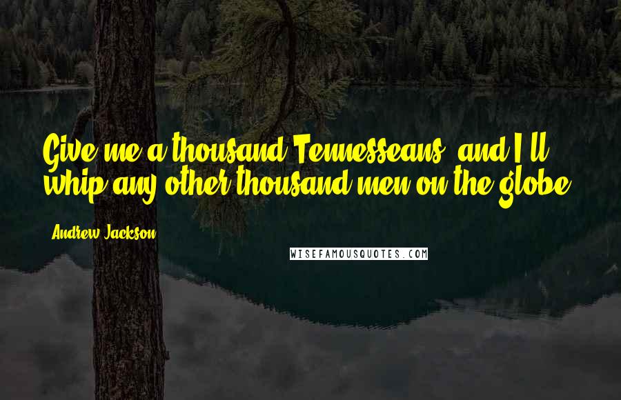 Andrew Jackson Quotes: Give me a thousand Tennesseans, and I'll whip any other thousand men on the globe!