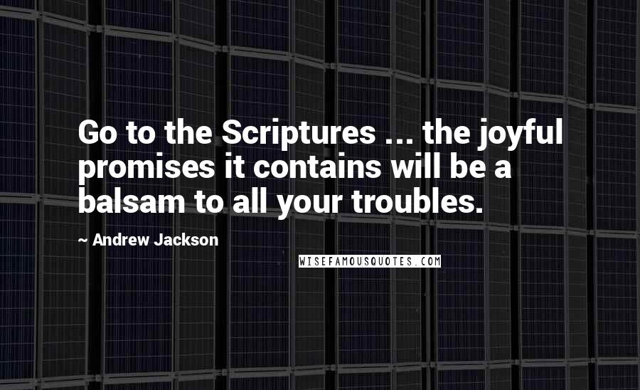 Andrew Jackson Quotes: Go to the Scriptures ... the joyful promises it contains will be a balsam to all your troubles.