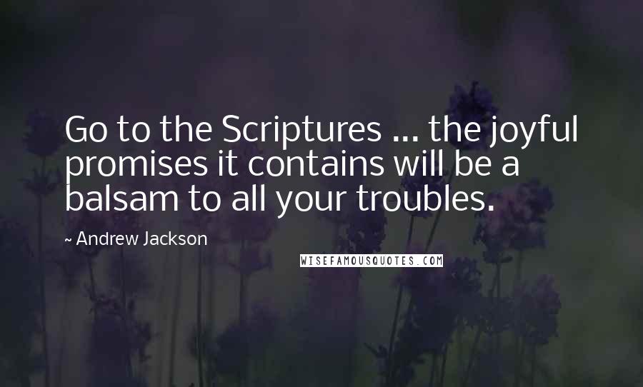 Andrew Jackson Quotes: Go to the Scriptures ... the joyful promises it contains will be a balsam to all your troubles.