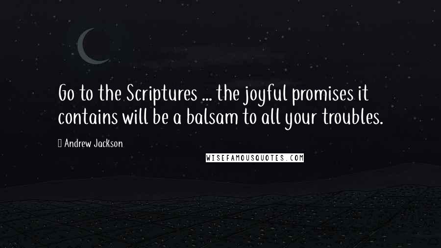 Andrew Jackson Quotes: Go to the Scriptures ... the joyful promises it contains will be a balsam to all your troubles.