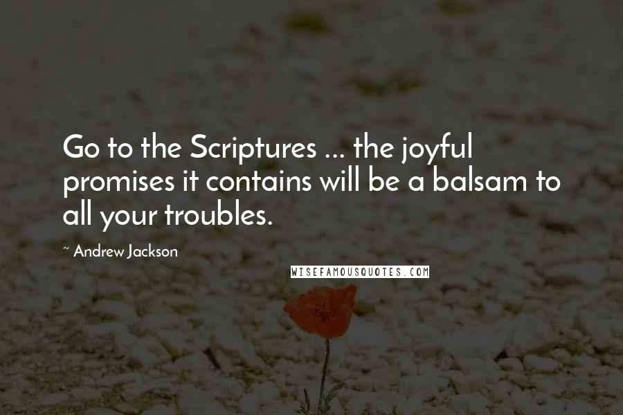 Andrew Jackson Quotes: Go to the Scriptures ... the joyful promises it contains will be a balsam to all your troubles.