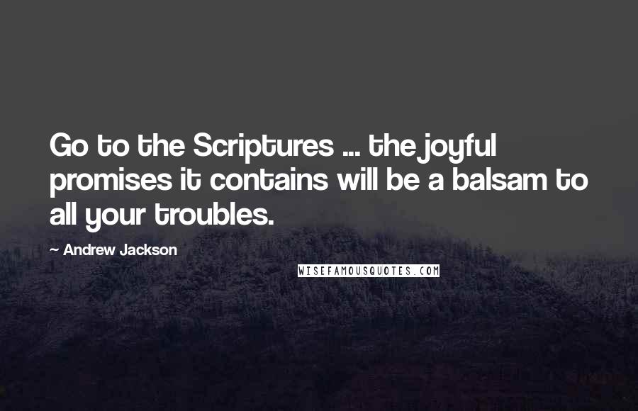 Andrew Jackson Quotes: Go to the Scriptures ... the joyful promises it contains will be a balsam to all your troubles.