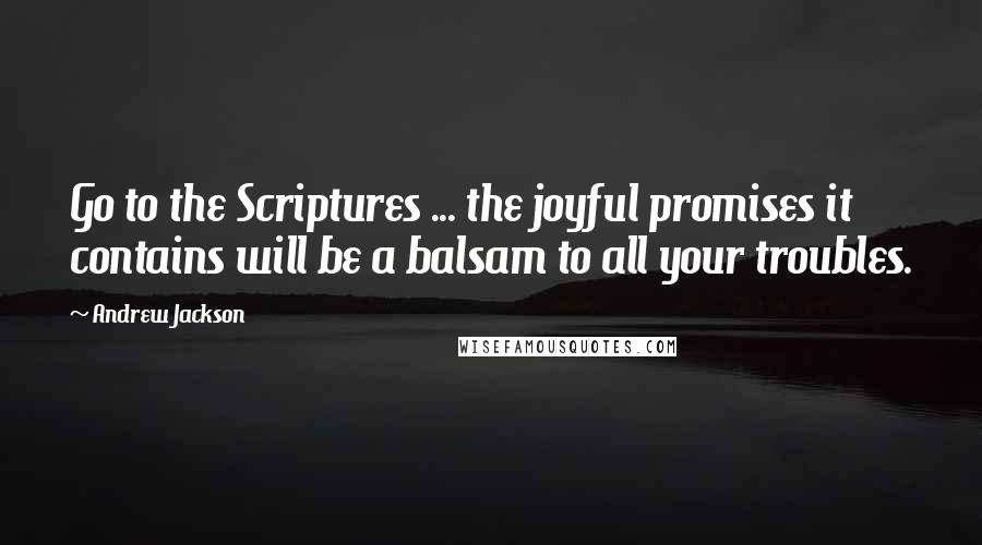 Andrew Jackson Quotes: Go to the Scriptures ... the joyful promises it contains will be a balsam to all your troubles.