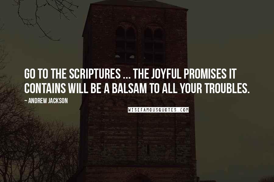 Andrew Jackson Quotes: Go to the Scriptures ... the joyful promises it contains will be a balsam to all your troubles.