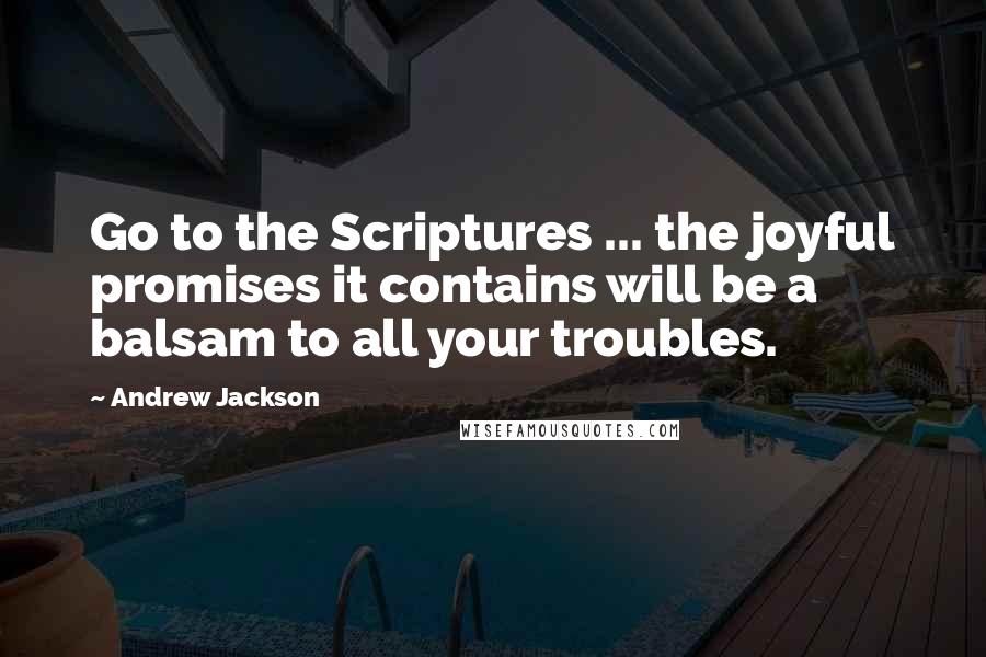 Andrew Jackson Quotes: Go to the Scriptures ... the joyful promises it contains will be a balsam to all your troubles.