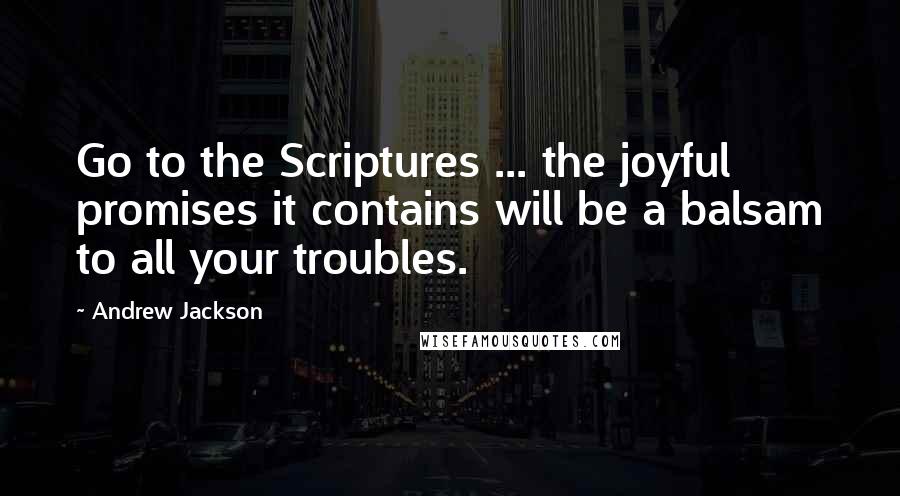 Andrew Jackson Quotes: Go to the Scriptures ... the joyful promises it contains will be a balsam to all your troubles.