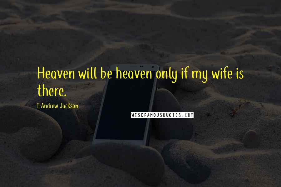 Andrew Jackson Quotes: Heaven will be heaven only if my wife is there.