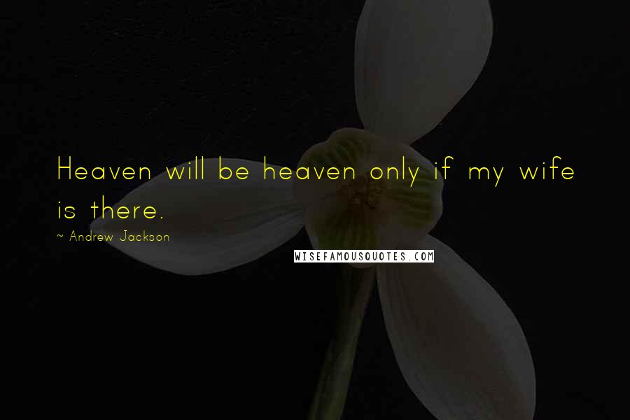 Andrew Jackson Quotes: Heaven will be heaven only if my wife is there.