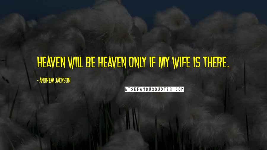 Andrew Jackson Quotes: Heaven will be heaven only if my wife is there.