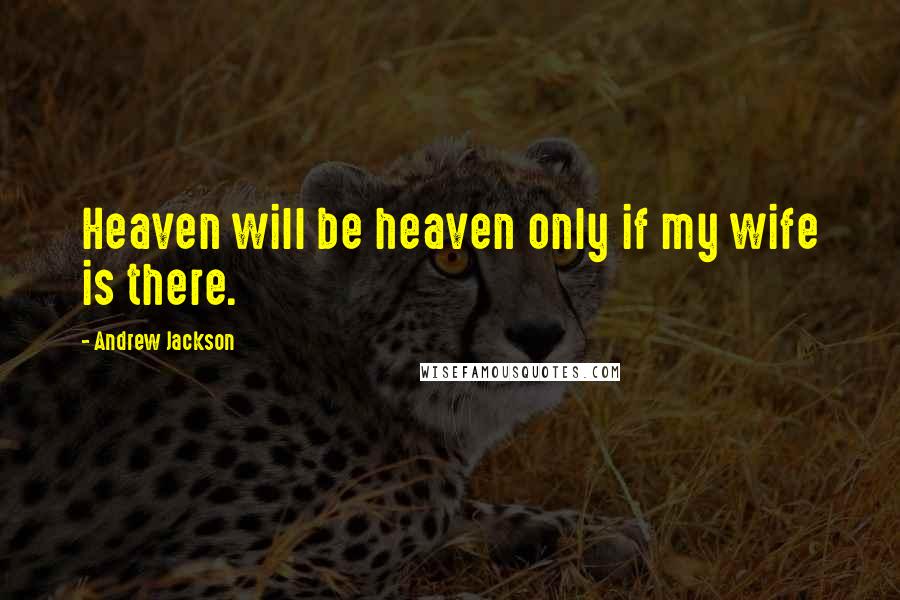 Andrew Jackson Quotes: Heaven will be heaven only if my wife is there.