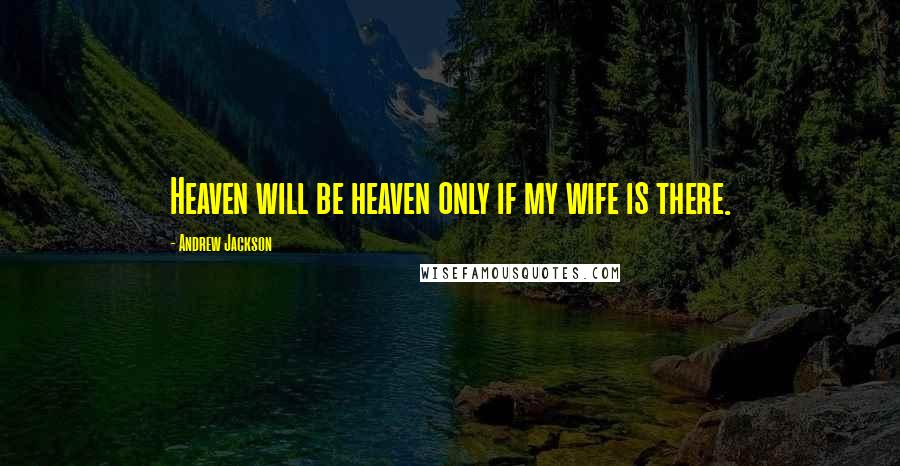 Andrew Jackson Quotes: Heaven will be heaven only if my wife is there.