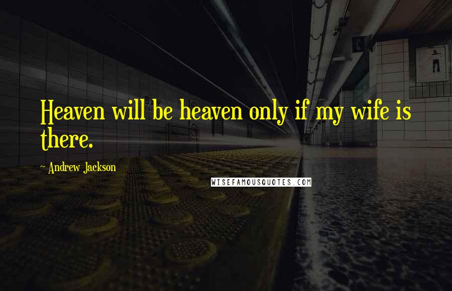 Andrew Jackson Quotes: Heaven will be heaven only if my wife is there.