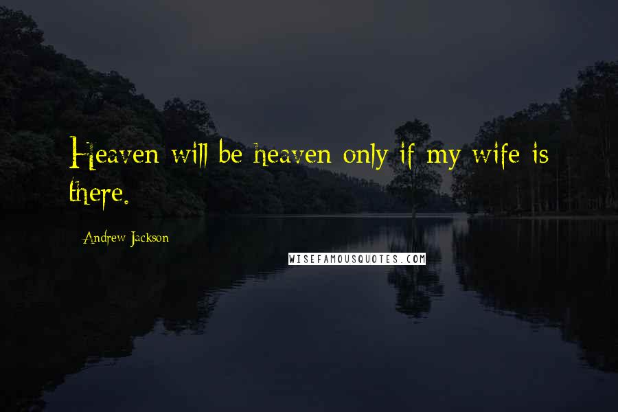 Andrew Jackson Quotes: Heaven will be heaven only if my wife is there.