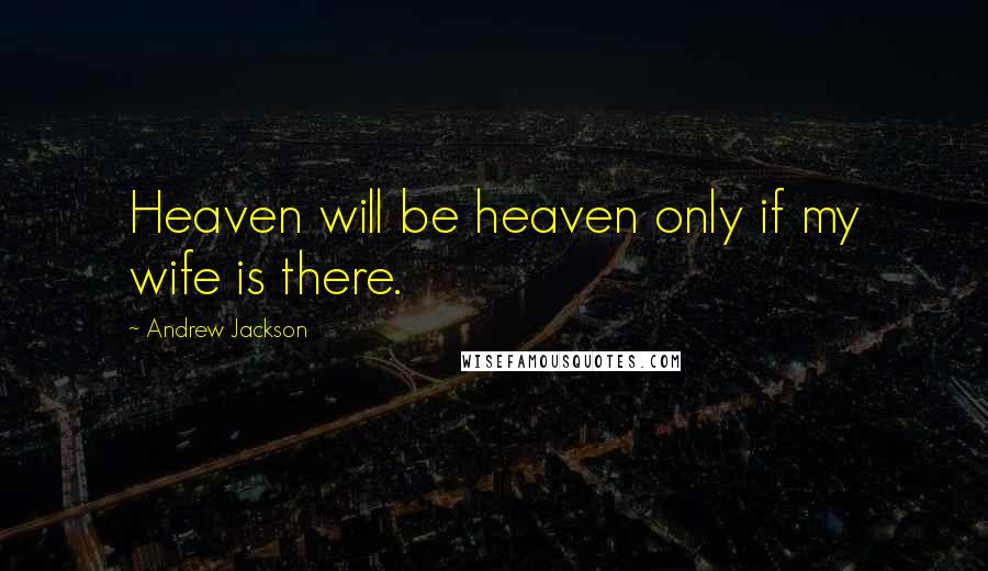 Andrew Jackson Quotes: Heaven will be heaven only if my wife is there.