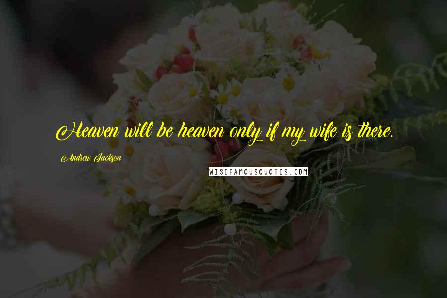 Andrew Jackson Quotes: Heaven will be heaven only if my wife is there.