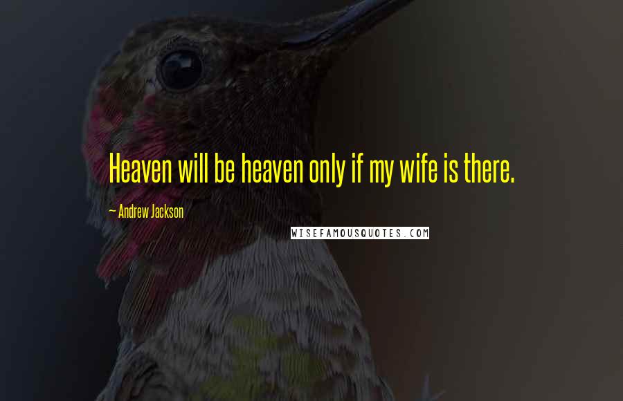 Andrew Jackson Quotes: Heaven will be heaven only if my wife is there.