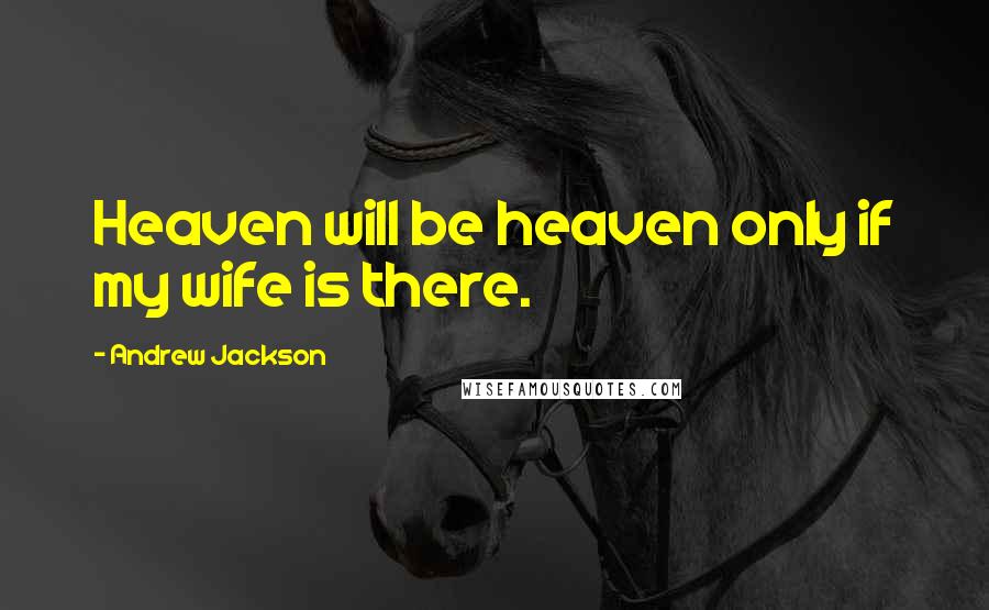 Andrew Jackson Quotes: Heaven will be heaven only if my wife is there.