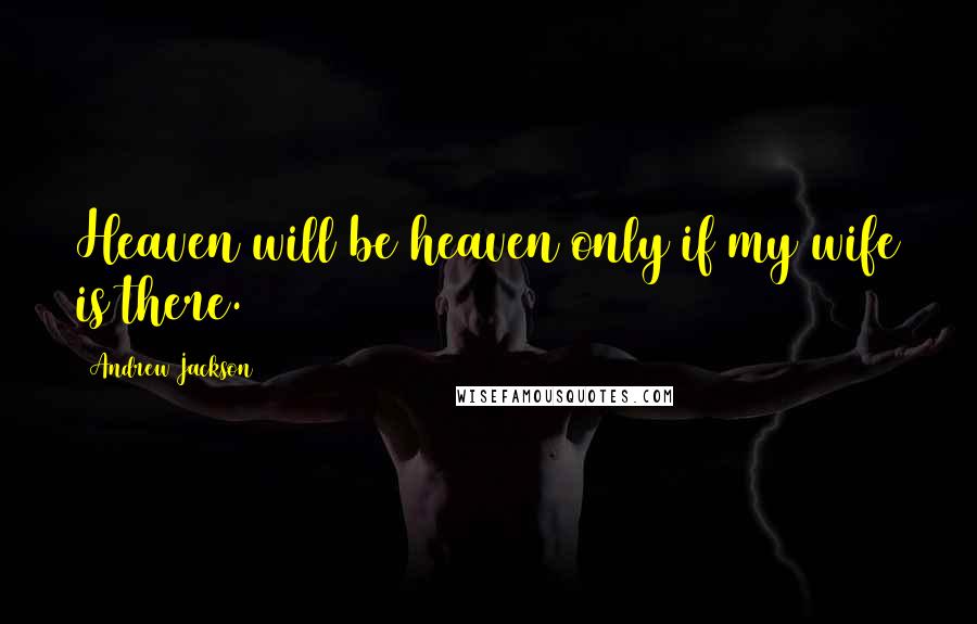 Andrew Jackson Quotes: Heaven will be heaven only if my wife is there.