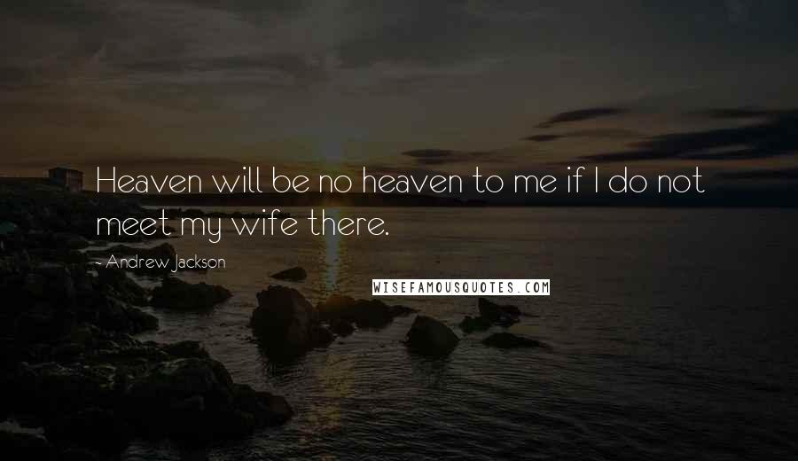 Andrew Jackson Quotes: Heaven will be no heaven to me if I do not meet my wife there.