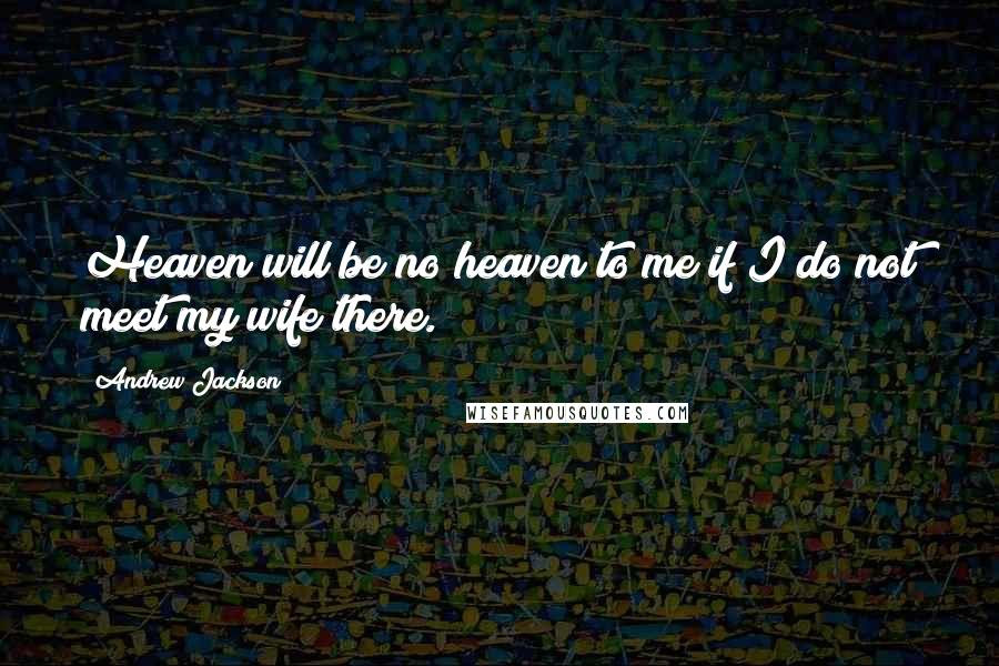 Andrew Jackson Quotes: Heaven will be no heaven to me if I do not meet my wife there.