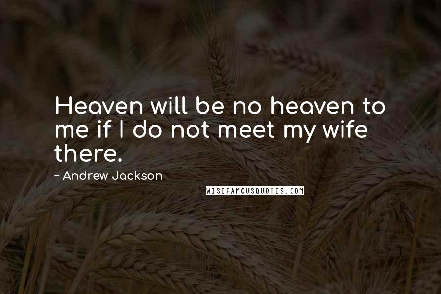 Andrew Jackson Quotes: Heaven will be no heaven to me if I do not meet my wife there.