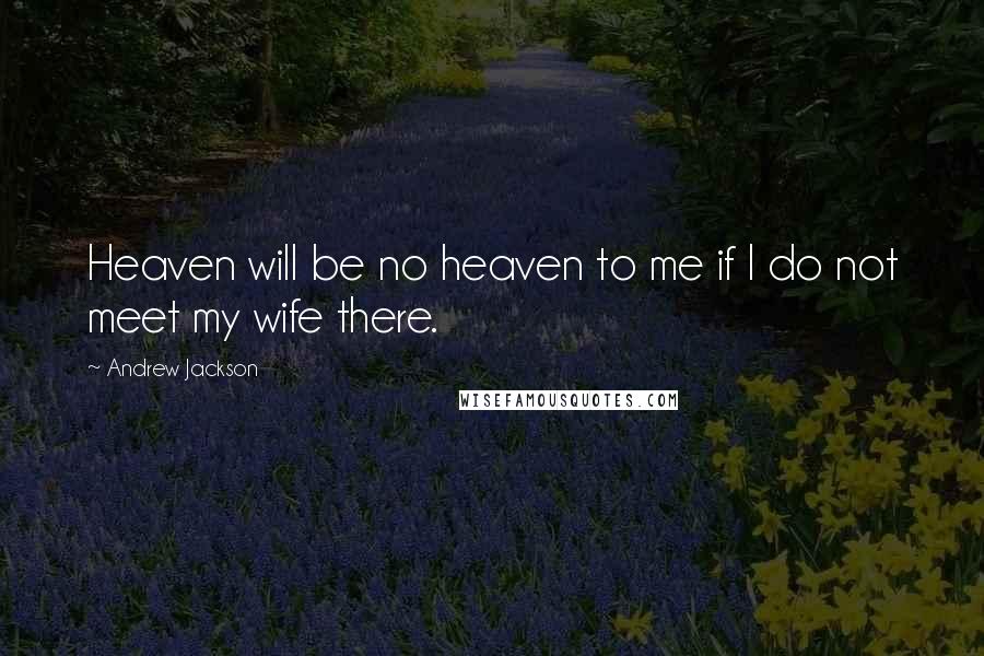 Andrew Jackson Quotes: Heaven will be no heaven to me if I do not meet my wife there.