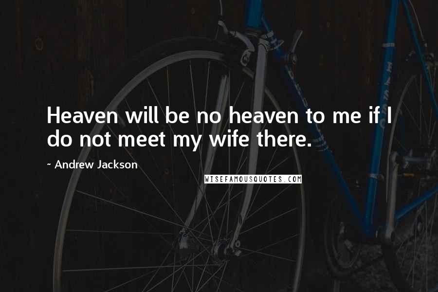 Andrew Jackson Quotes: Heaven will be no heaven to me if I do not meet my wife there.