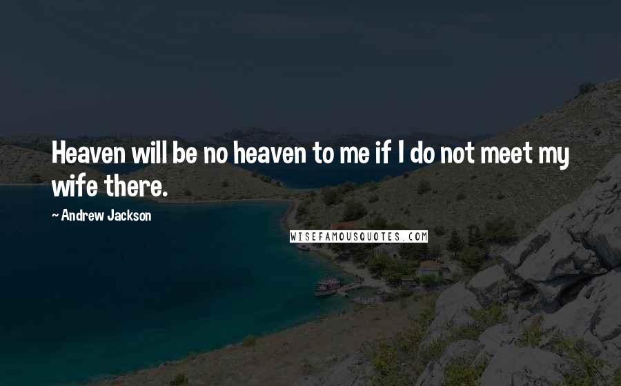 Andrew Jackson Quotes: Heaven will be no heaven to me if I do not meet my wife there.