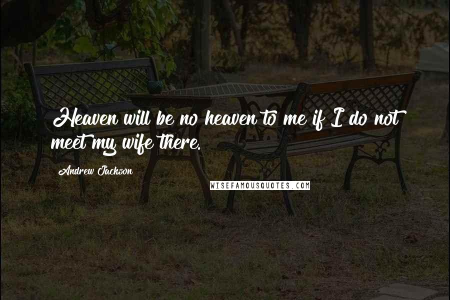 Andrew Jackson Quotes: Heaven will be no heaven to me if I do not meet my wife there.