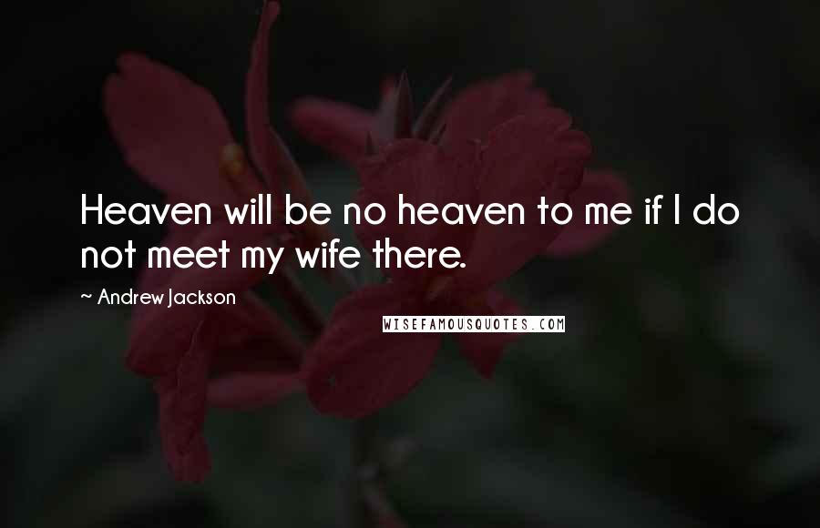 Andrew Jackson Quotes: Heaven will be no heaven to me if I do not meet my wife there.