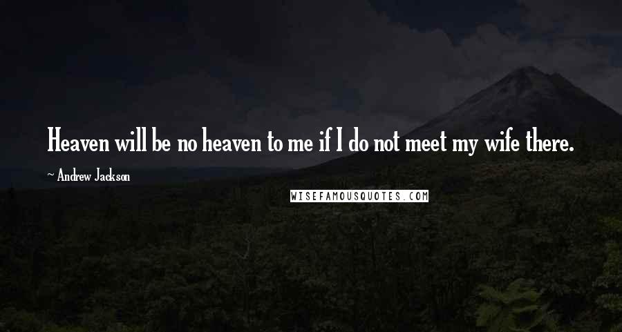 Andrew Jackson Quotes: Heaven will be no heaven to me if I do not meet my wife there.