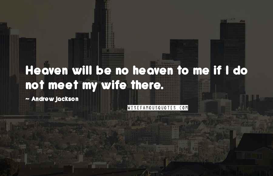 Andrew Jackson Quotes: Heaven will be no heaven to me if I do not meet my wife there.