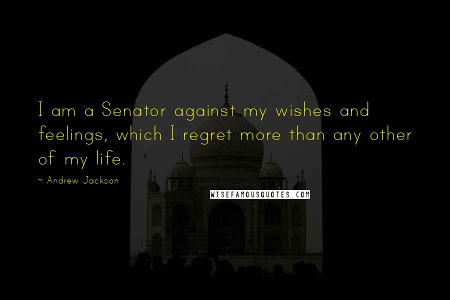 Andrew Jackson Quotes: I am a Senator against my wishes and feelings, which I regret more than any other of my life.