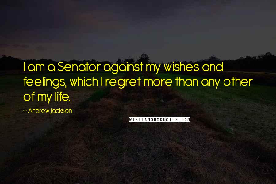 Andrew Jackson Quotes: I am a Senator against my wishes and feelings, which I regret more than any other of my life.