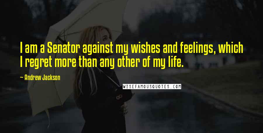 Andrew Jackson Quotes: I am a Senator against my wishes and feelings, which I regret more than any other of my life.