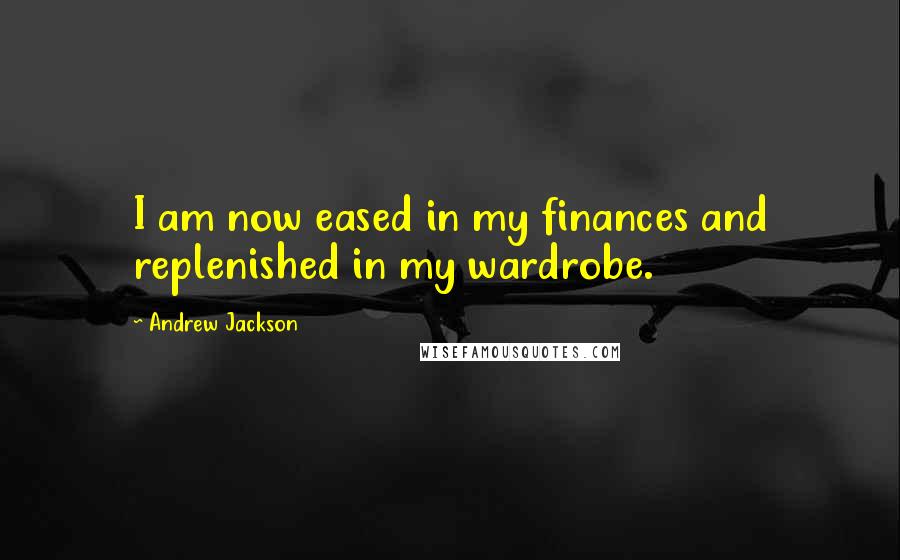 Andrew Jackson Quotes: I am now eased in my finances and replenished in my wardrobe.