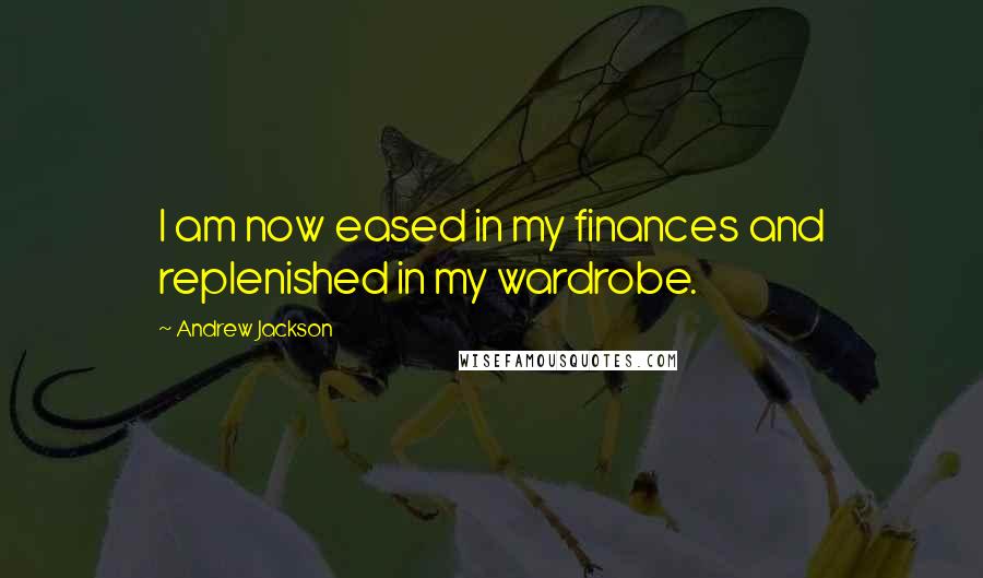 Andrew Jackson Quotes: I am now eased in my finances and replenished in my wardrobe.