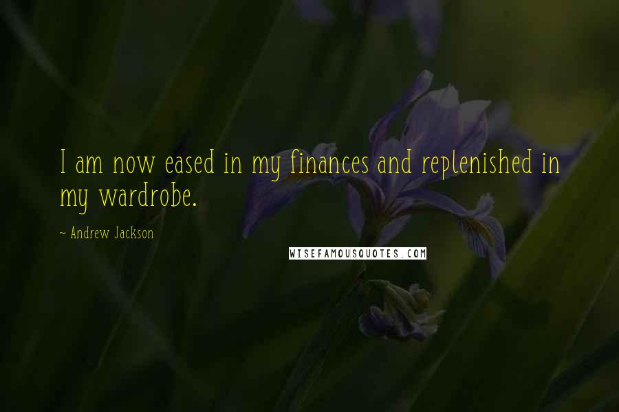 Andrew Jackson Quotes: I am now eased in my finances and replenished in my wardrobe.