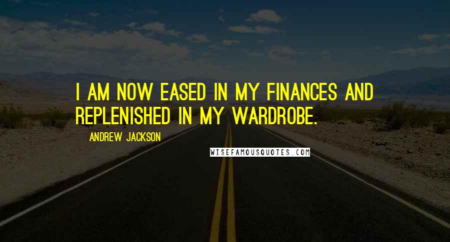 Andrew Jackson Quotes: I am now eased in my finances and replenished in my wardrobe.