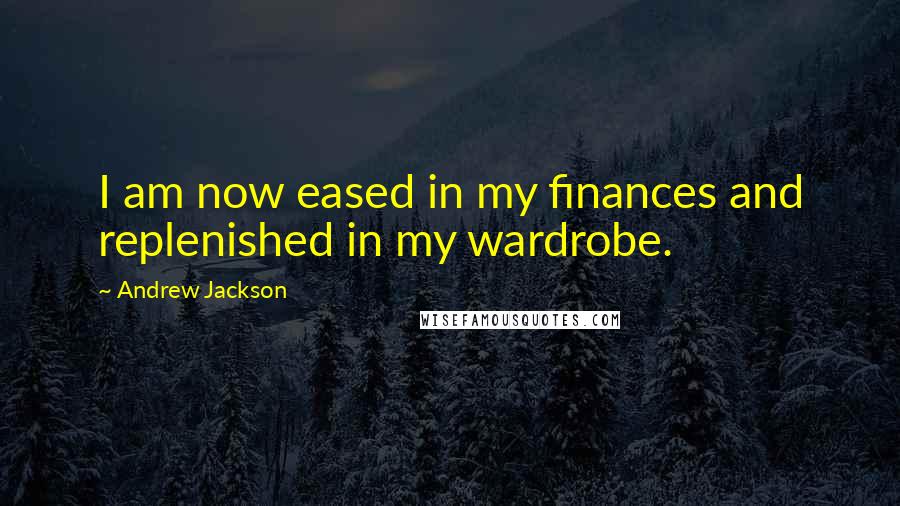 Andrew Jackson Quotes: I am now eased in my finances and replenished in my wardrobe.