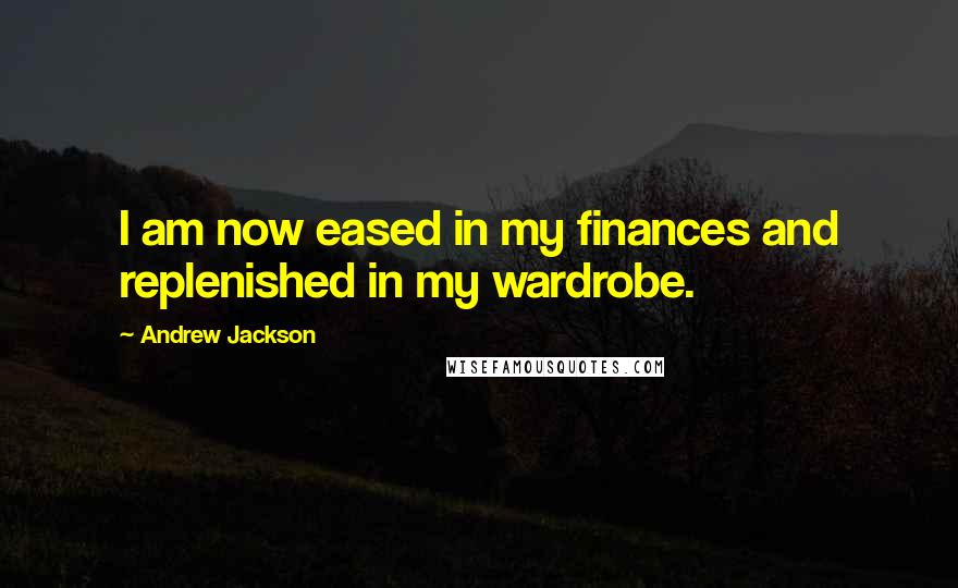 Andrew Jackson Quotes: I am now eased in my finances and replenished in my wardrobe.