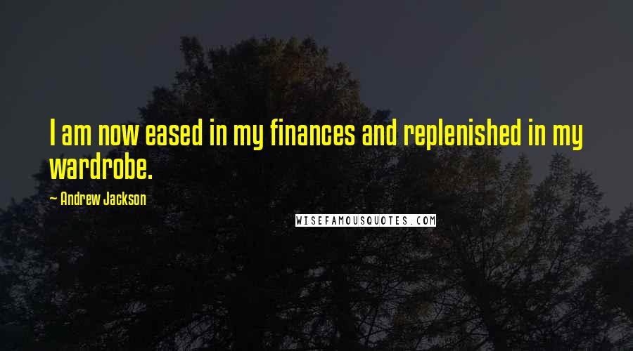 Andrew Jackson Quotes: I am now eased in my finances and replenished in my wardrobe.