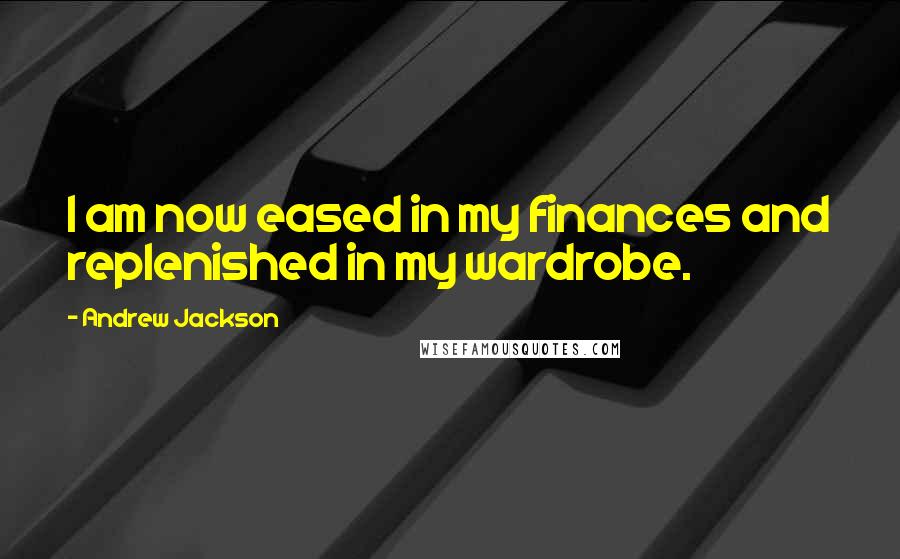 Andrew Jackson Quotes: I am now eased in my finances and replenished in my wardrobe.